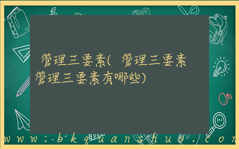 管理三要素(管理三要素 管理三要素有哪些)